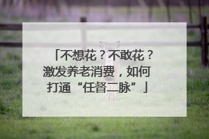 不想花？不敢花？激发养老消费，如何打通“任督二脉”