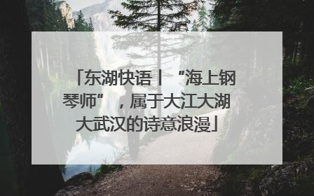 东湖快语丨“海上钢琴师”，属于大江大湖大武汉的诗意浪漫
