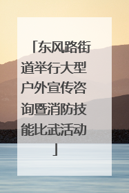 东风路街道举行大型户外宣传咨询暨消防技能比武活动
