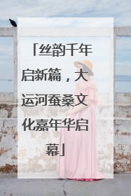 丝韵千年启新篇，大运河蚕桑文化嘉年华启幕