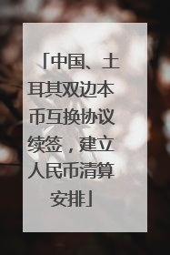 中国、土耳其双边本币互换协议续签，建立人民币清算安排