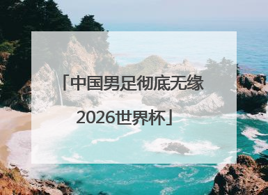 中国男足彻底无缘2026世界杯