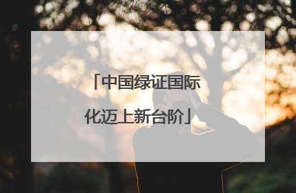 中国绿证国际化迈上新台阶