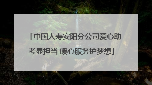 中国人寿安阳分公司爱心助考显担当 暖心服务护梦想