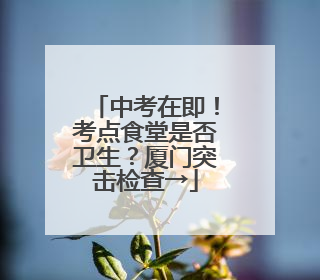 中考在即！考点食堂是否卫生？厦门突击检查→