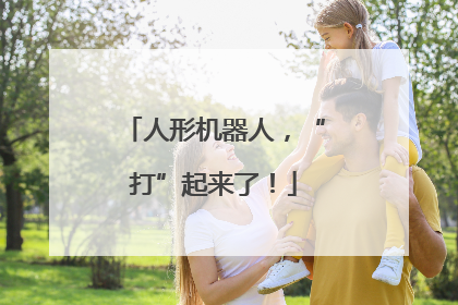人形机器人，“打”起来了！