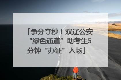 争分夺秒！双辽公安“绿色通道”助考生5分钟“办证”入场