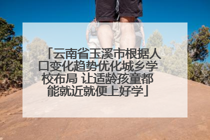 云南省玉溪市根据人口变化趋势优化城乡学校布局 让适龄孩童都能就近就便上好学