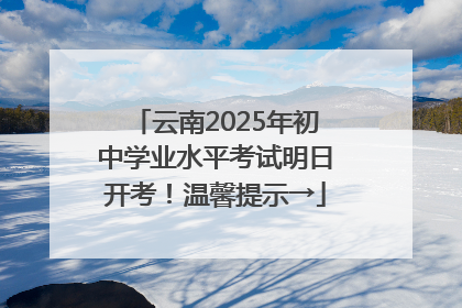 云南2025年初中学业水平考试明日开考！温馨提示→