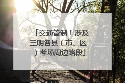 交通管制！涉及三明各县（市、区）考场周边路段