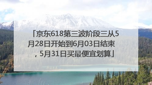 京东618第三波阶段三从5月28日开始到6月03日结束，5月31日买最便宜划算