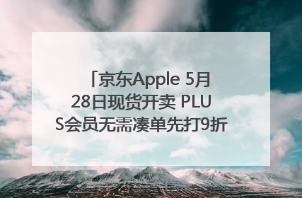 京东Apple 5月28日现货开卖 PLUS会员无需凑单先打9折再叠618优惠