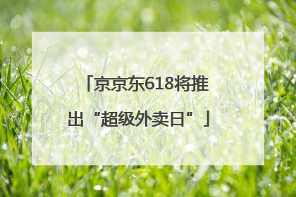 京京东618将推出“超级外卖日”