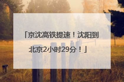 京沈高铁提速！沈阳到北京2小时29分！