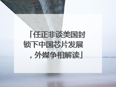 任正非谈美国封锁下中国芯片发展，外媒争相解读