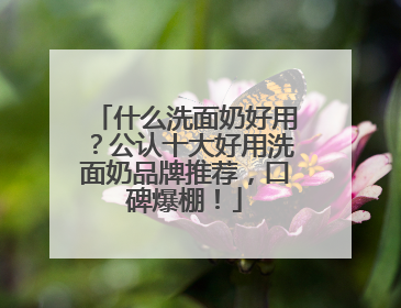 什么洗面奶好用？公认十大好用洗面奶品牌推荐，口碑爆棚！