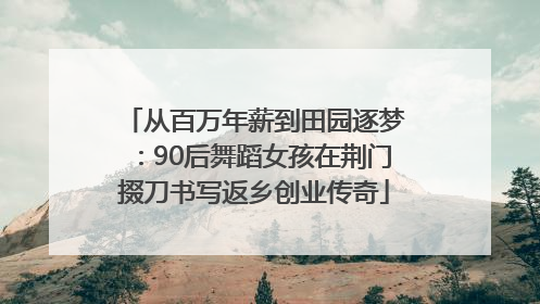 从百万年薪到田园逐梦：90后舞蹈女孩在荆门掇刀书写返乡创业传奇
