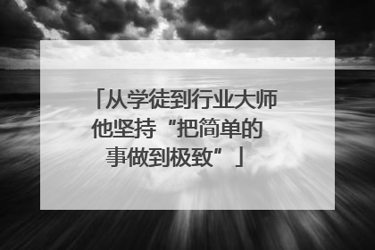 从学徒到行业大师 他坚持“把简单的事做到极致”