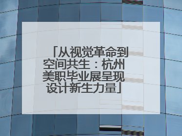 从视觉革命到空间共生：杭州美职毕业展呈现设计新生力量
