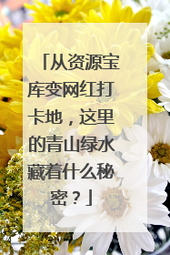 从资源宝库变网红打卡地，这里的青山绿水藏着什么秘密？