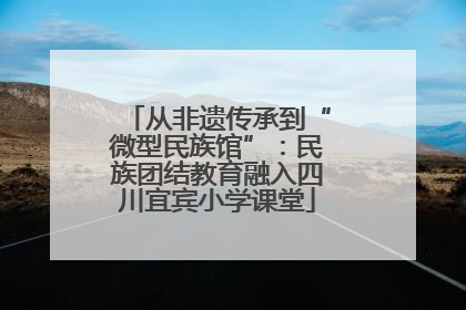 从非遗传承到“微型民族馆”：民族团结教育融入四川宜宾小学课堂