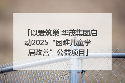 以爱筑巢 华茂集团启动2025“困难儿童学居改善”公益项目