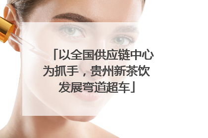 以全国供应链中心为抓手，贵州新茶饮发展弯道超车