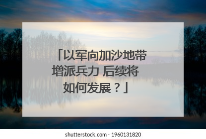 以军向加沙地带增派兵力 后续将如何发展？