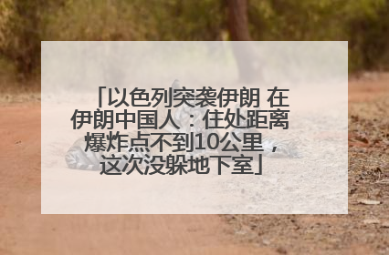 以色列突袭伊朗 在伊朗中国人：住处距离爆炸点不到10公里，这次没躲地下室