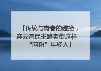传统与青春的碰撞，连云港民主路老街这样“圈粉”年轻人