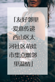 友好邻里·爱意传递 西山区太河社区萌娃市集点燃邻里温情