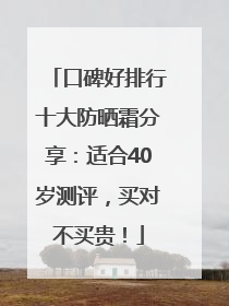 口碑好排行十大防晒霜分享：适合40岁测评，买对不买贵！