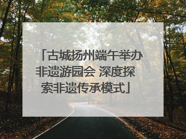 古城扬州端午举办非遗游园会 深度探索非遗传承模式