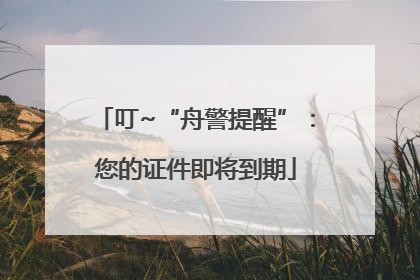 叮~“舟警提醒”：您的证件即将到期
