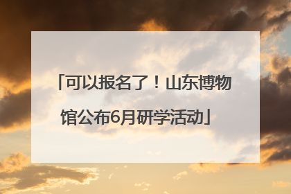 可以报名了！山东博物馆公布6月研学活动