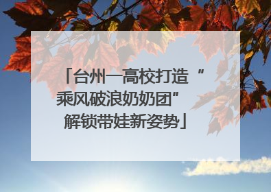 台州一高校打造“乘风破浪奶奶团” 解锁带娃新姿势