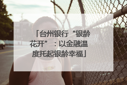 台州银行“银龄花开”：以金融温度托起银龄幸福