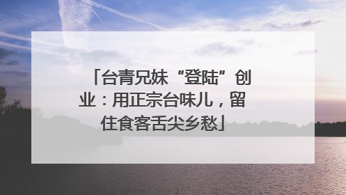 台青兄妹“登陆”创业：用正宗台味儿，留住食客舌尖乡愁