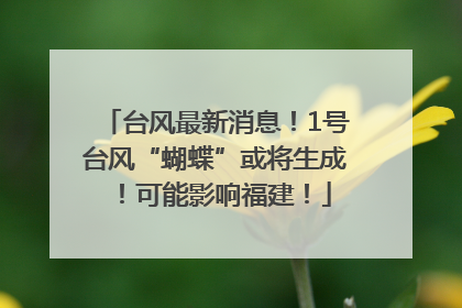 台风最新消息！1号台风“蝴蝶”或将生成！可能影响福建！