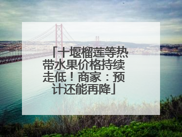 十堰榴莲等热带水果价格持续走低！商家：预计还能再降