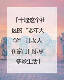 十堰这个社区的“老年大学” 让老人在家门口乐享多彩生活