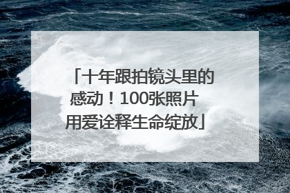 十年跟拍镜头里的感动！100张照片用爱诠释生命绽放