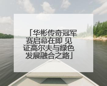 华彬传奇冠军赛启幕在即 见证高尔夫与绿色发展融合之路