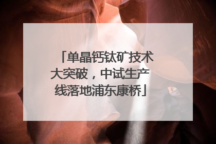 单晶钙钛矿技术大突破，中试生产线落地浦东康桥