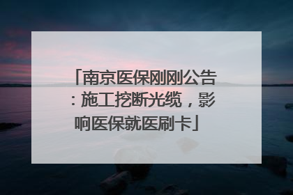 南京医保刚刚公告：施工挖断光缆，影响医保就医刷卡