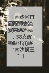 南沙区首届醒狮表演赛圆满落幕，38支醒狮队伍角逐“南沙狮王”