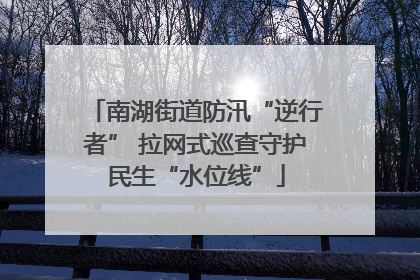 南湖街道防汛“逆行者” 拉网式巡查守护民生“水位线”