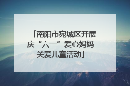 南阳市宛城区开展庆“六一”爱心妈妈关爱儿童活动