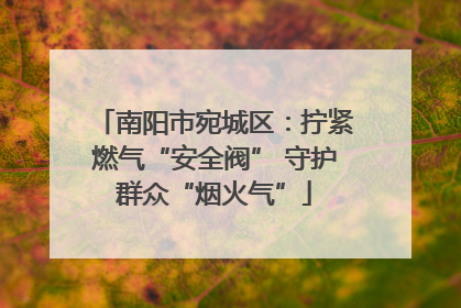 南阳市宛城区：拧紧燃气“安全阀” 守护群众“烟火气”