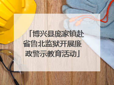 博兴县庞家镇赴省鲁北监狱开展廉政警示教育活动